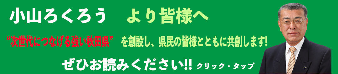 小山ろくろう(小山緑郎)より皆様へ--次世代につなげる強い秋田県を創設し、秋田県民の皆様とともに共創していきます。ぜひお読みください。